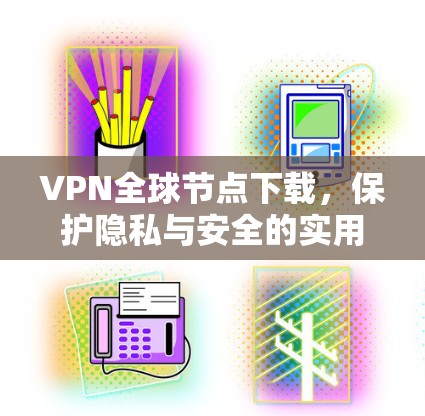 VPN全球节点下载，保护隐私与安全的实用指南