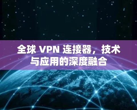 全球 VPN 连接器,技术与应用的深度融合 全球 VPN 连接器,技术与应用的深度融合
