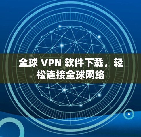 全球 VPN 软件下载，轻松连接全球网络