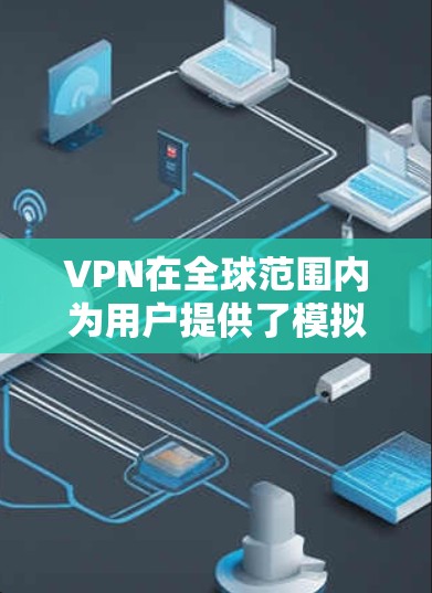 VPN在全球范围内为用户提供了模拟真实互联网的访问体验,广泛应用于商业、娱乐、学习等多个领域。以下是关于VPN的详细总结
