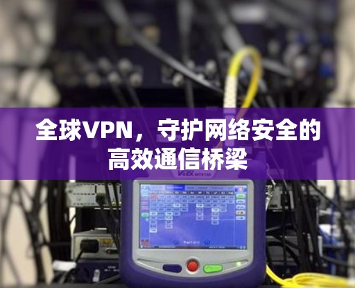 全球VPN,守护网络安全的高效通信桥梁