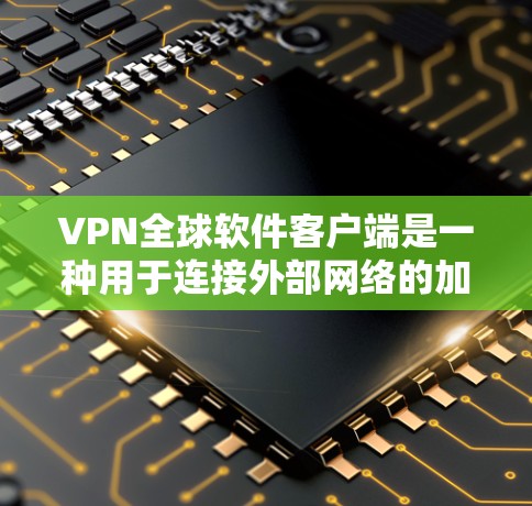 VPN全球软件客户端是一种用于连接外部网络的加密通信软件，广泛应用于Web、手机等设备。以下是使用和管理这些软件的步骤和注意事项