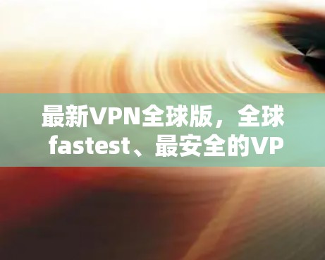 最新VPN全球版，全球 fastest、最安全的VPN软件