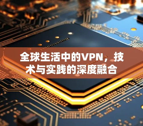 全球生活中的VPN,技术与实践的深度融合