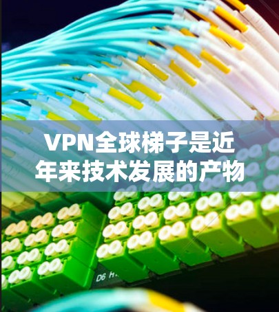 VPN全球梯子是近年来技术发展的产物，它通过先进的网络技术满足了人们在偏远地区或其他网络条件下的视频或文件传输需求。以下是对VPN全球梯子的详细分析