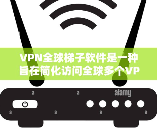 VPN全球梯子软件是一种旨在简化访问全球多个VPN服务器的工具，用户只需输入一个唯一的登录信息即可连接到多个服务器。以下是该软件的主要特点和操作步骤
