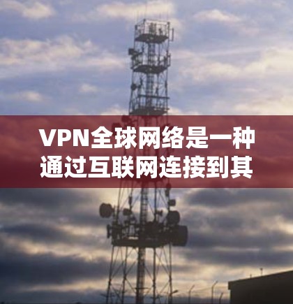 VPN全球网络是一种通过互联网连接到其他国家网络的技术,提供加密访问,但也有其安全和使用方面的考虑。以下是详细的步骤和注意事项 VPN全球网络是一种通过互联网连接到其他国家网络的技术,提供加密访问,但也有其安全和使用方面的考虑。以下是详细的步骤和注意事项