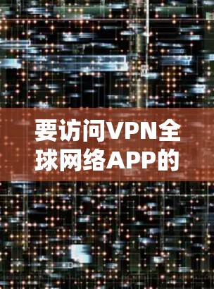要访问VPN全球网络APP的合法官网,建议以下步骤