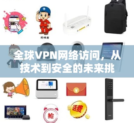 全球VPN网络访问,从技术到安全的未来挑战 全球VPN网络访问,从技术到安全的未来挑战