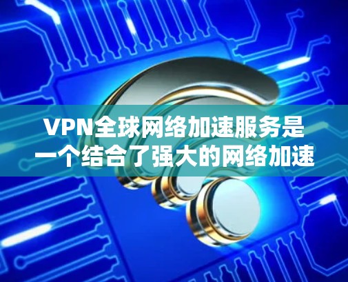 VPN全球网络加速服务是一个结合了强大的网络加速技术和国际快网管功能的工具，旨在帮助用户在多个国家使用高速互联网进行下载和访问。以下是详细的步骤和信息，帮助您更好地了解和使用这些服务