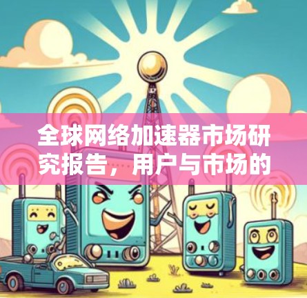 全球网络加速器市场研究报告，用户与市场的双重追求