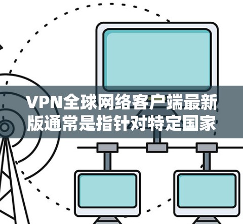 VPN全球网络客户端最新版通常是指针对特定国家或地区的VPN服务,如中国的中国网络空间或者美国的美国网络服务。这些客户端通常包括以下功能