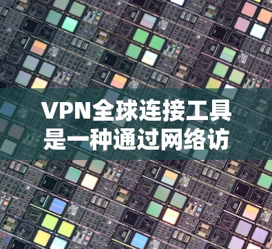 VPN全球连接工具是一种通过网络访问国际服务器的技术,通常涉及以下步骤和考虑因素
