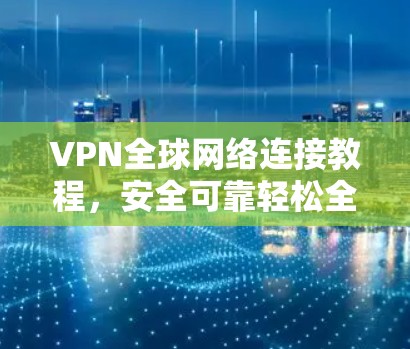 VPN全球网络连接教程,安全可靠轻松全球化 VPN全球网络连接教程,安全可靠轻松全球化