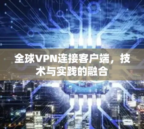 全球VPN连接客户端,技术与实践的融合