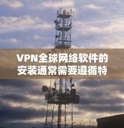 VPN全球网络软件的安装通常需要遵循特定的步骤,具体步骤如下 VPN全球网络软件的安装通常需要遵循特定的步骤,具体步骤如下