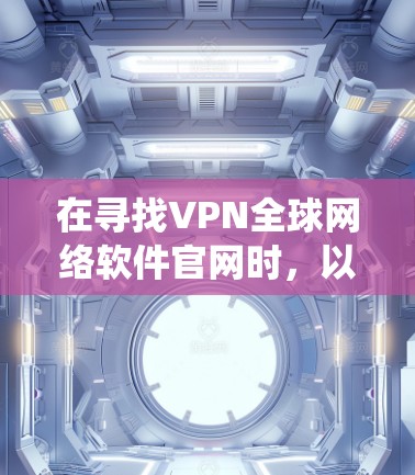 在寻找VPN全球网络软件官网时，以下是一些系统性建议，帮助你更好地获取和使用这些软件