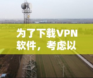 为了下载VPN软件，考虑以下步骤和选择建议
