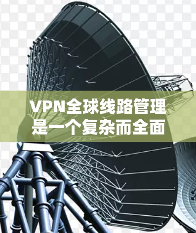 VPN全球线路管理是一个复杂而全面的技术,涉及多个关键组件和步骤,旨在保护个人数据和网络安全。以下是对 VPN 全球线路管理的详细总结 VPN全球线路管理是一个复杂而全面的技术,涉及多个关键组件和步骤,旨在保护个人数据和网络安全。以下是对 VPN 全球线路管理的详细总结