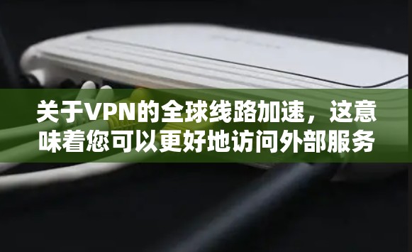 关于VPN的全球线路加速，这意味着您可以更好地访问外部服务器和应用，同时提高网络速度和稳定性。以下是一些关于VPN加速的内容