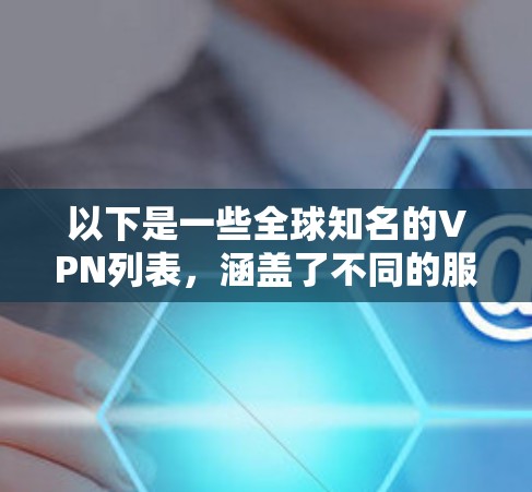 以下是一些全球知名的VPN列表，涵盖了不同的服务类型和价格范围