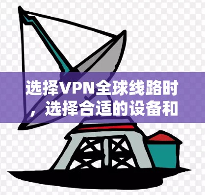 选择VPN全球线路时，选择合适的设备和配置至关重要。以下是一些主要的VPN设备及其特点