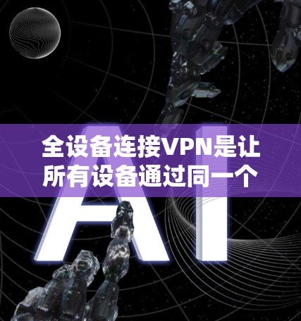 全设备连接VPN是让所有设备通过同一个VPN平台访问同一套网络的设置。以下是一些步骤和注意事项，帮助您实现全设备连接VPN