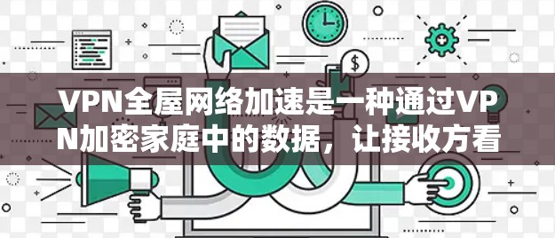 VPN全屋网络加速是一种通过VPN加密家庭中的数据，让接收方看到的内容是加密的，而发送方则看不到。然而，使用这一技术时可能会遇到一些问题，需要考虑以下几点来解决