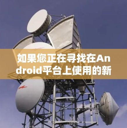 如果您正在寻找在Android平台上使用的新款VPN应用,以下是一些推荐的VPN应用及其下载链接