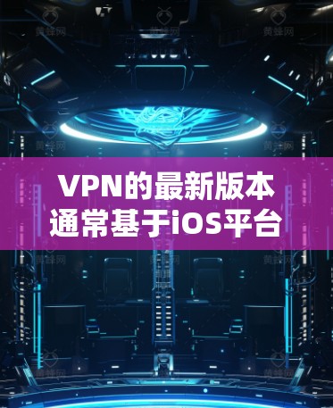 VPN的最新版本通常基于iOS平台,但最近我了解到,苹果公司可能没有发布新的iOSVPN版本。因此,可能没有现成的iOSVPN全新版应用
