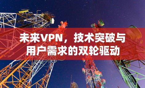 未来VPN，技术突破与用户需求的双轮驱动