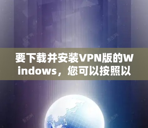 要下载并安装VPN版的Windows，您可以按照以下步骤进行操作