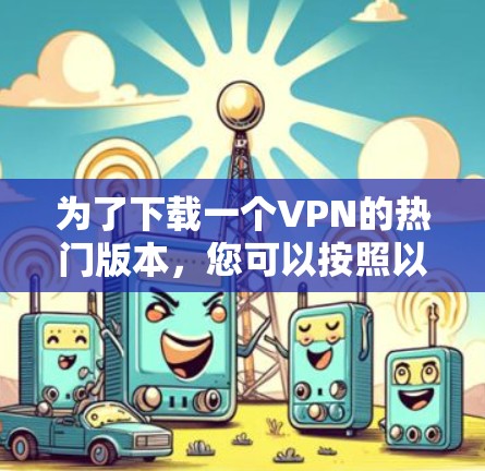 为了下载一个VPN的热门版本，您可以按照以下步骤进行