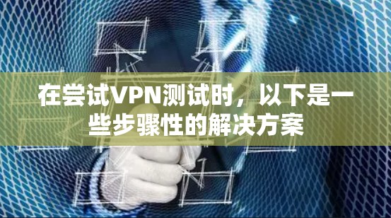 在尝试VPN测试时，以下是一些步骤性的解决方案
