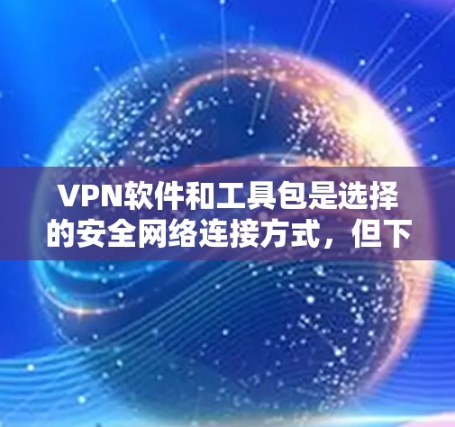 VPN软件和工具包是选择的安全网络连接方式,但下载和安装软件时,建议使用经过可靠来源验证的软件包。以下是一些受欢迎的VPN软件和工具包推荐