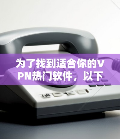为了找到适合你的VPN热门软件，以下是一些推荐的步骤和信息，帮助你选择并使用功能齐全、安全可靠的软件