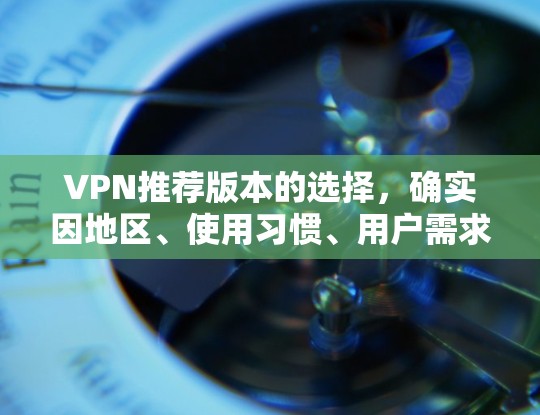 VPN推荐版本的选择,确实因地区、使用习惯、用户需求而异。以下是一些常见的热门推荐版本,供您参考
