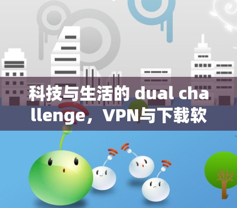 科技与生活的 dual challenge，VPN与下载软件的必杀技