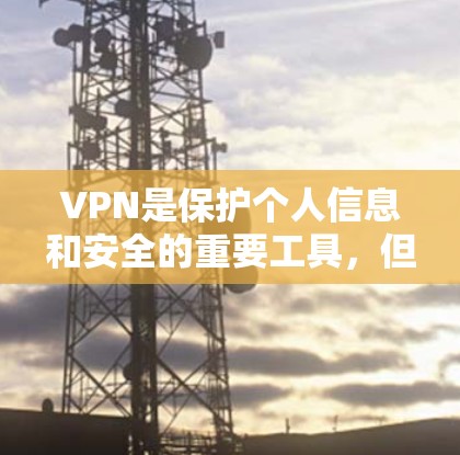 VPN是保护个人信息和安全的重要工具，但下载和使用VPN应用时，需要注意以下几点