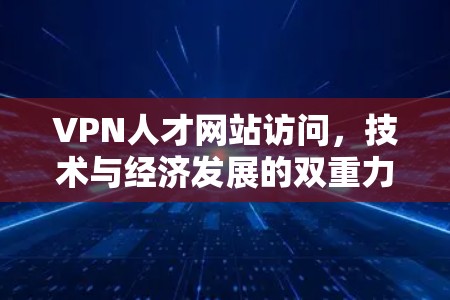 VPN人才网站访问，技术与经济发展的双重力量