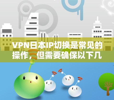 VPN日本IP切换是常见的操作，但需要确保以下几点