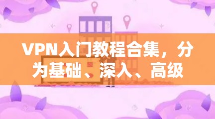 VPN入门教程合集，分为基础、深入、高级三个阶段，适合不同水平的学习者