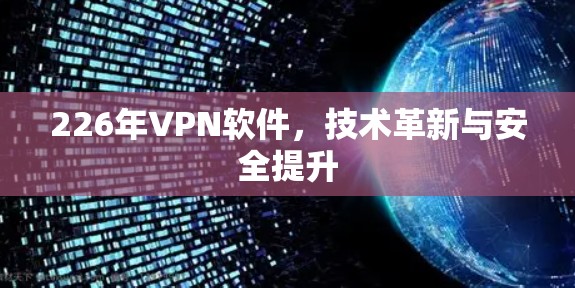 226年VPN软件,技术革新与安全提升 226年VPN软件,技术革新与安全提升