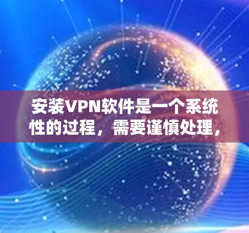 安装VPN软件是一个系统性的过程，需要谨慎处理，以确保数据安全。以下是一个详细的步骤指南，帮助您顺利安装和使用VPN软件