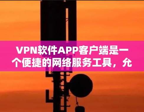 VPN软件APP客户端是一个便捷的网络服务工具，允许用户在移动设备上访问外部网络，提供多种服务如视频会议和文件传输。以下是使用VPN软件APP客户端的步骤和注意事项