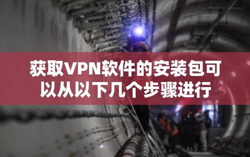 获取VPN软件的安装包可以从以下几个步骤进行