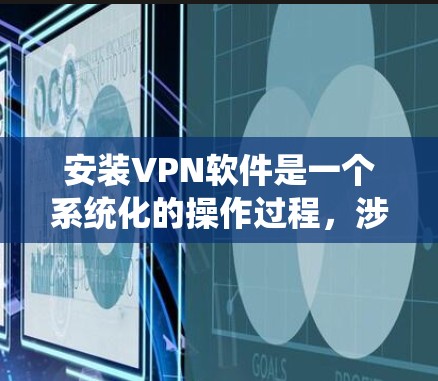 安装VPN软件是一个系统化的操作过程，涉及多个步骤和注意事项，以下是一步步的指南