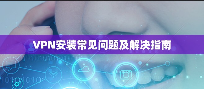 VPN安装常见问题及解决指南