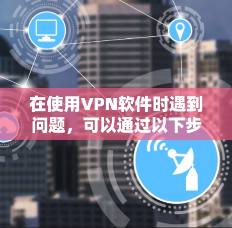 在使用VPN软件时遇到问题,可以通过以下步骤逐步排查和解决