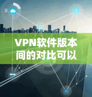 VPN软件版本间的对比可以从以下几个方面进行分析,帮助你选择最适合自己的版本 VPN软件版本间的对比可以从以下几个方面进行分析,帮助你选择最适合自己的版本